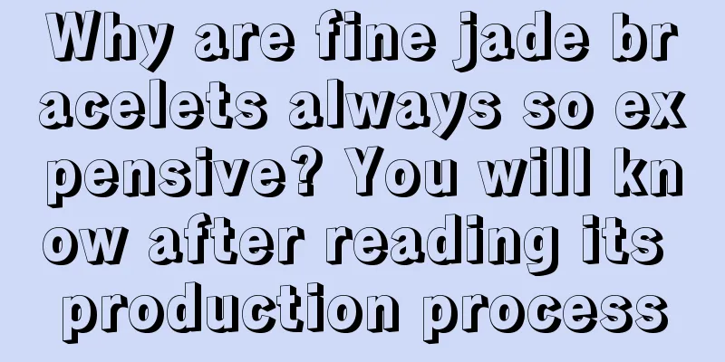 Why are fine jade bracelets always so expensive? You will know after reading its production process