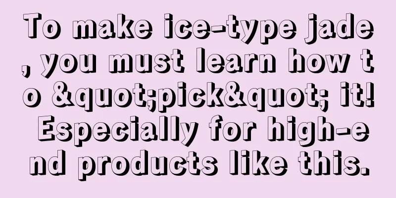 To make ice-type jade, you must learn how to "pick" it! Especially for high-end products like this.