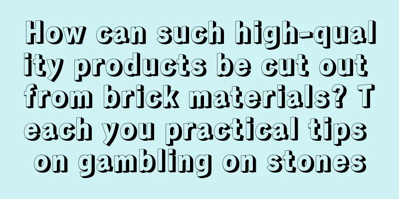 How can such high-quality products be cut out from brick materials? Teach you practical tips on gambling on stones