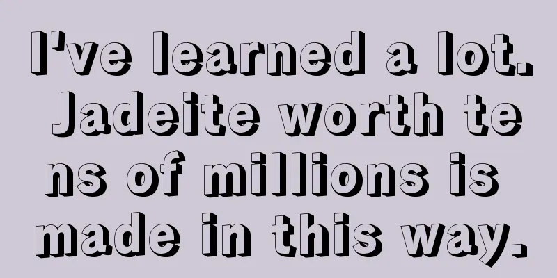 I've learned a lot. Jadeite worth tens of millions is made in this way.