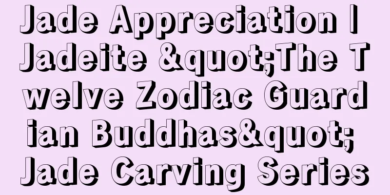 Jade Appreciation | Jadeite "The Twelve Zodiac Guardian Buddhas" Jade Carving Series