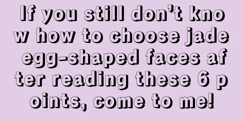 If you still don’t know how to choose jade egg-shaped faces after reading these 6 points, come to me!