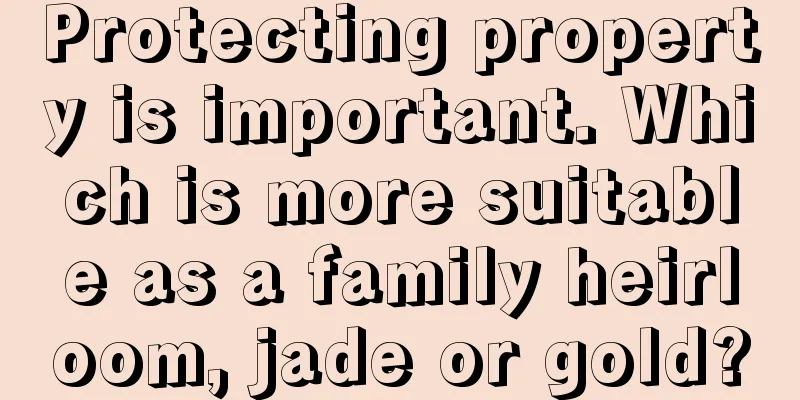 Protecting property is important. Which is more suitable as a family heirloom, jade or gold?