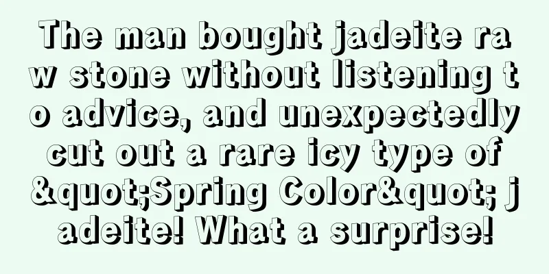 The man bought jadeite raw stone without listening to advice, and unexpectedly cut out a rare icy type of "Spring Color" jadeite! What a surprise!