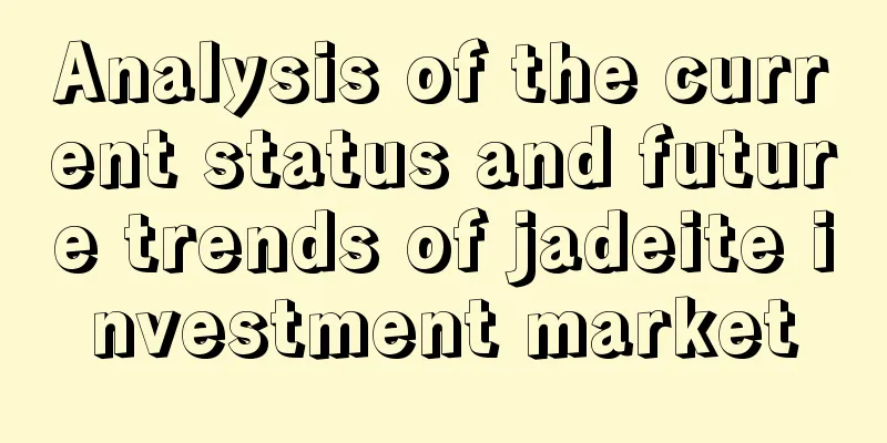 Analysis of the current status and future trends of jadeite investment market