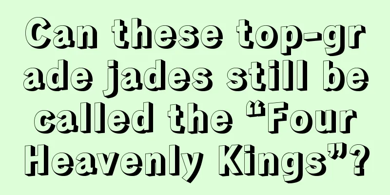 Can these top-grade jades still be called the “Four Heavenly Kings”?