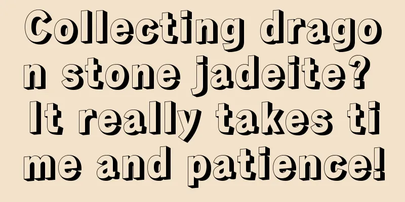 Collecting dragon stone jadeite? It really takes time and patience!