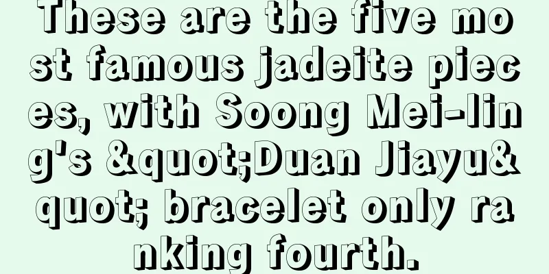 These are the five most famous jadeite pieces, with Soong Mei-ling's "Duan Jiayu" bracelet only ranking fourth.