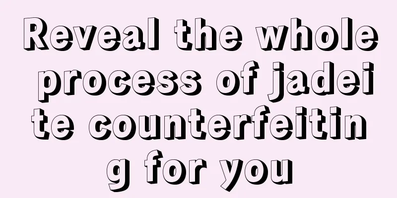 Reveal the whole process of jadeite counterfeiting for you