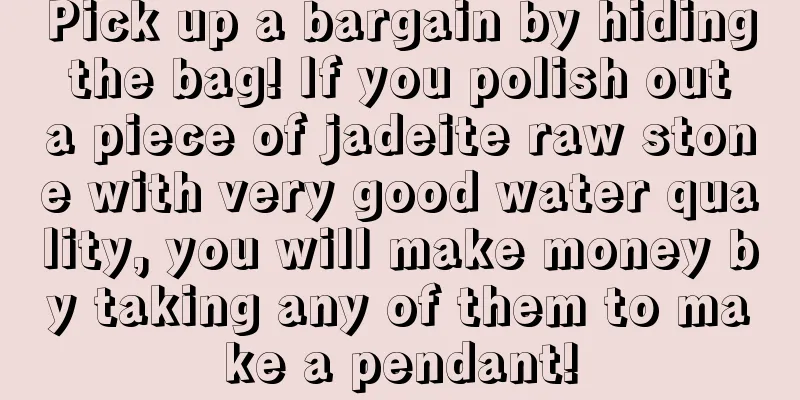 Pick up a bargain by hiding the bag! If you polish out a piece of jadeite raw stone with very good water quality, you will make money by taking any of them to make a pendant!