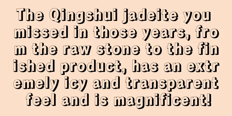 The Qingshui jadeite you missed in those years, from the raw stone to the finished product, has an extremely icy and transparent feel and is magnificent!