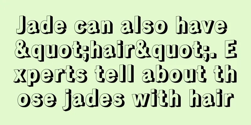 Jade can also have "hair". Experts tell about those jades with hair