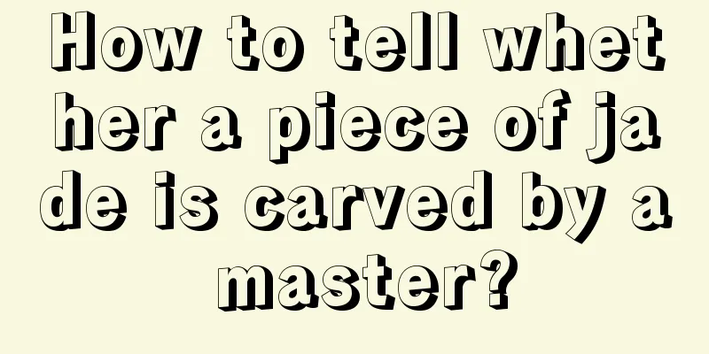 How to tell whether a piece of jade is carved by a master?