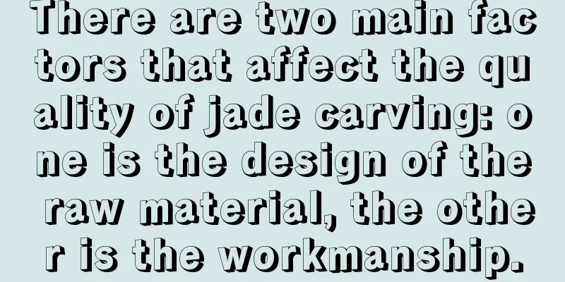 There are two main factors that affect the quality of jade carving: one is the design of the raw material, the other is the workmanship.