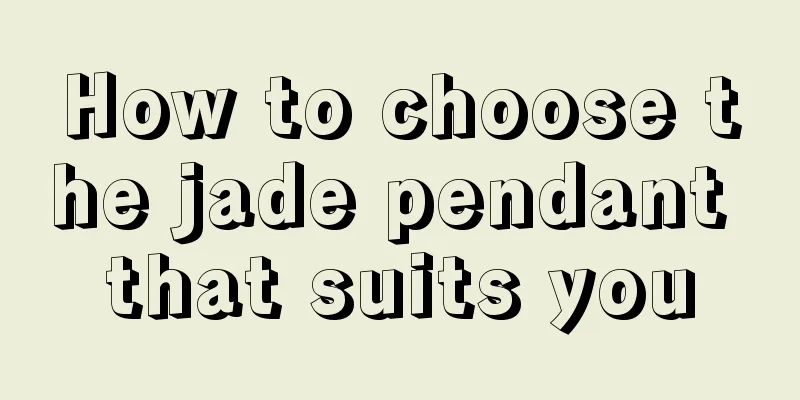 How to choose the jade pendant that suits you