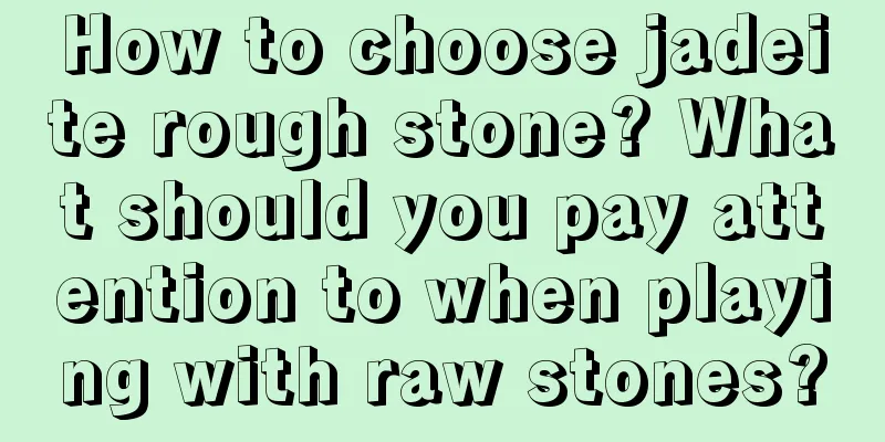 How to choose jadeite rough stone? What should you pay attention to when playing with raw stones?