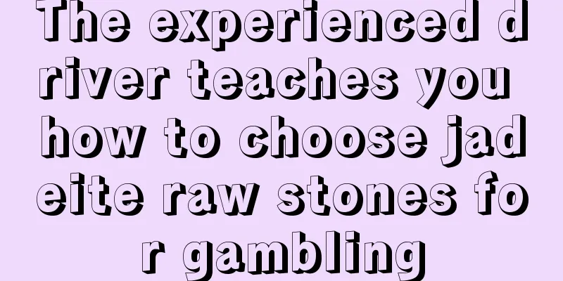 The experienced driver teaches you how to choose jadeite raw stones for gambling