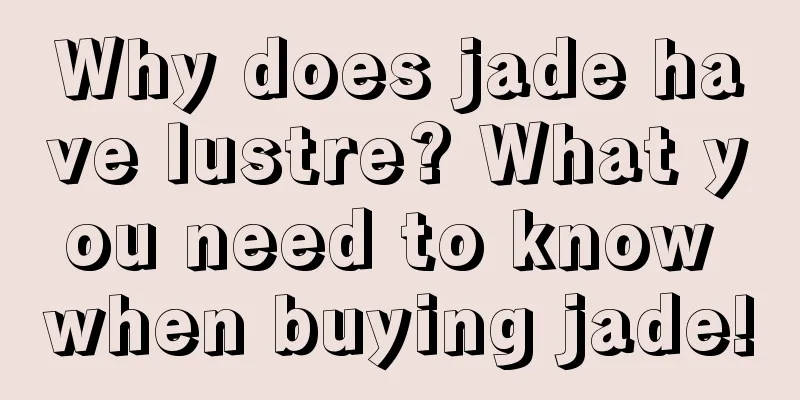 Why does jade have lustre? What you need to know when buying jade!