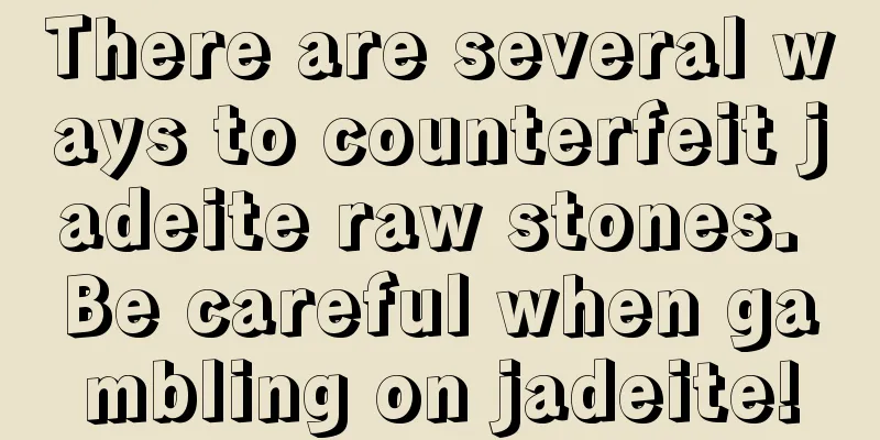 There are several ways to counterfeit jadeite raw stones. Be careful when gambling on jadeite!