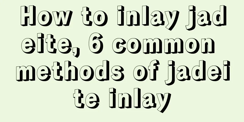 How to inlay jadeite, 6 common methods of jadeite inlay