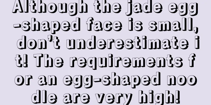 Although the jade egg-shaped face is small, don’t underestimate it! The requirements for an egg-shaped noodle are very high!