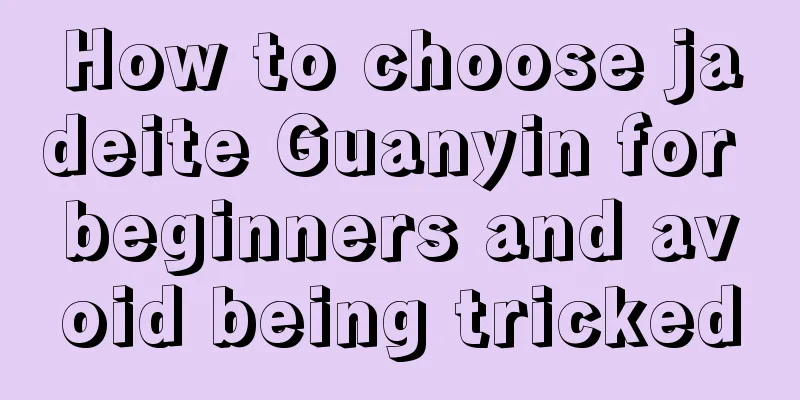 How to choose jadeite Guanyin for beginners and avoid being tricked