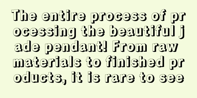 The entire process of processing the beautiful jade pendant! From raw materials to finished products, it is rare to see