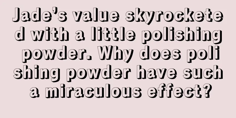 Jade’s value skyrocketed with a little polishing powder. Why does polishing powder have such a miraculous effect?