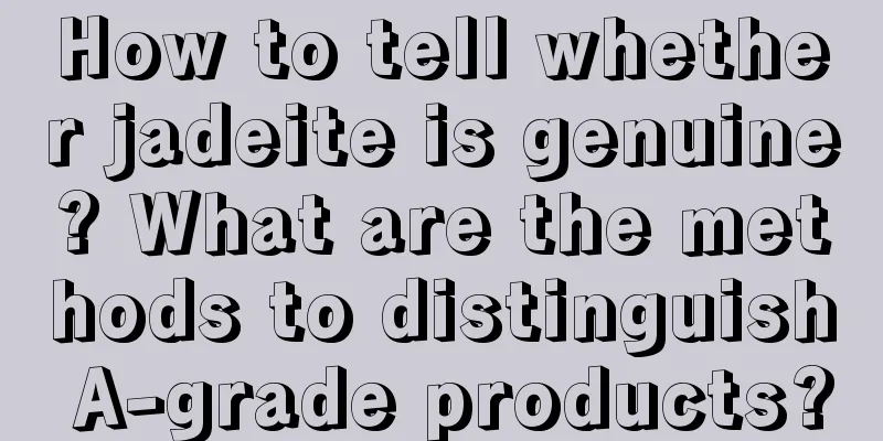 How to tell whether jadeite is genuine? What are the methods to distinguish A-grade products?