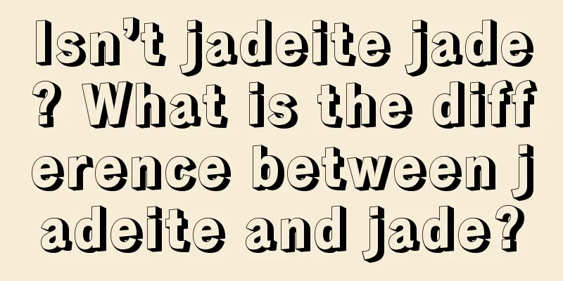 Isn’t jadeite jade? What is the difference between jadeite and jade?