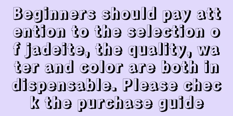 Beginners should pay attention to the selection of jadeite, the quality, water and color are both indispensable. Please check the purchase guide