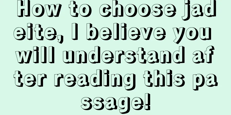 How to choose jadeite, I believe you will understand after reading this passage!