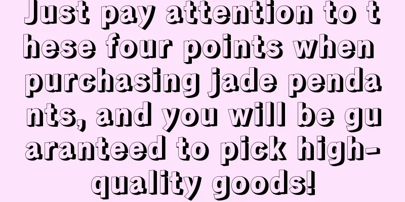 Just pay attention to these four points when purchasing jade pendants, and you will be guaranteed to pick high-quality goods!