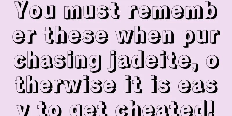 You must remember these when purchasing jadeite, otherwise it is easy to get cheated!