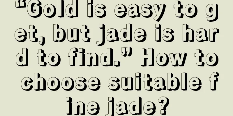 “Gold is easy to get, but jade is hard to find.” How to choose suitable fine jade?