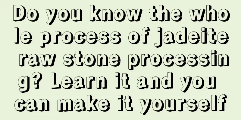 Do you know the whole process of jadeite raw stone processing? Learn it and you can make it yourself