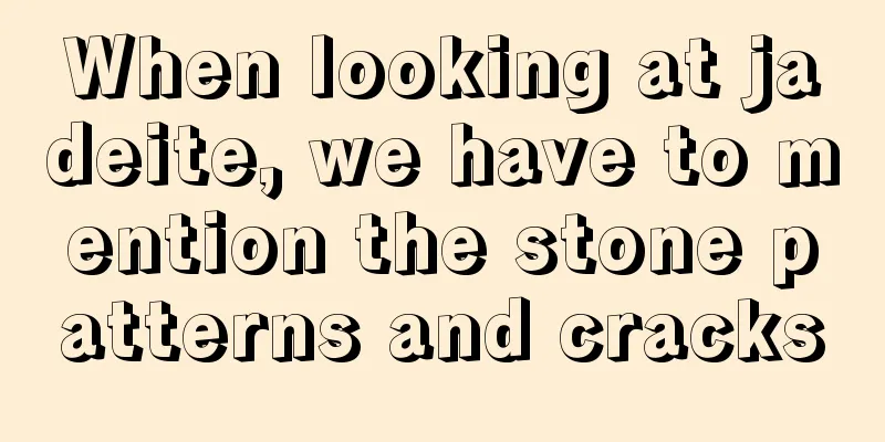 When looking at jadeite, we have to mention the stone patterns and cracks