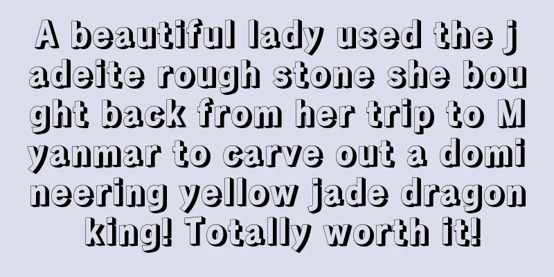 A beautiful lady used the jadeite rough stone she bought back from her trip to Myanmar to carve out a domineering yellow jade dragon king! Totally worth it!