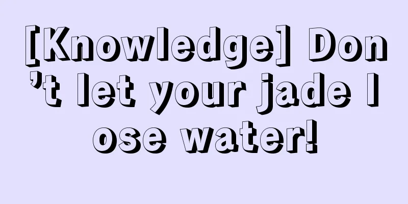 [Knowledge] Don’t let your jade lose water!