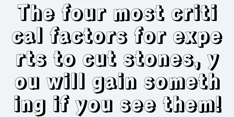 The four most critical factors for experts to cut stones, you will gain something if you see them!