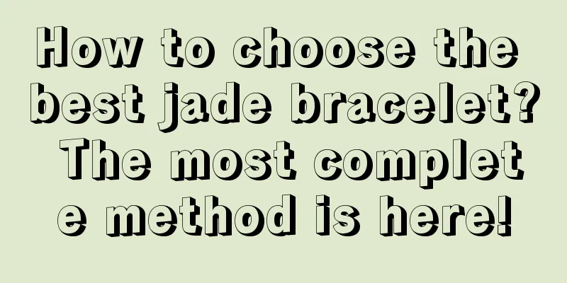 How to choose the best jade bracelet? The most complete method is here!