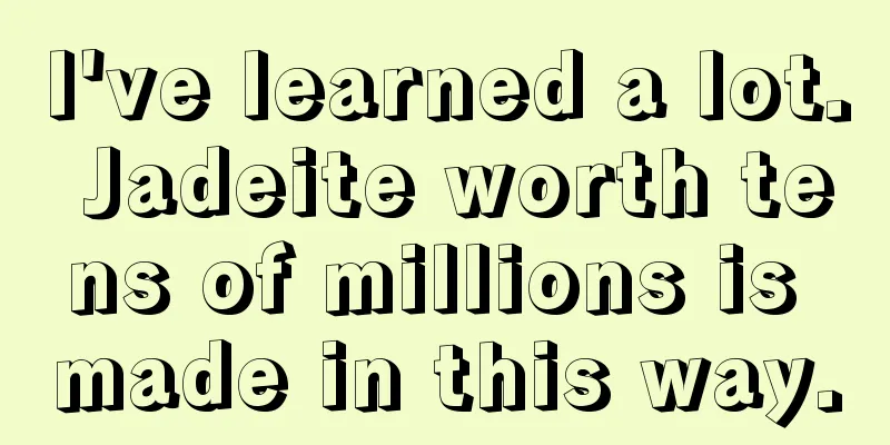 I've learned a lot. Jadeite worth tens of millions is made in this way.