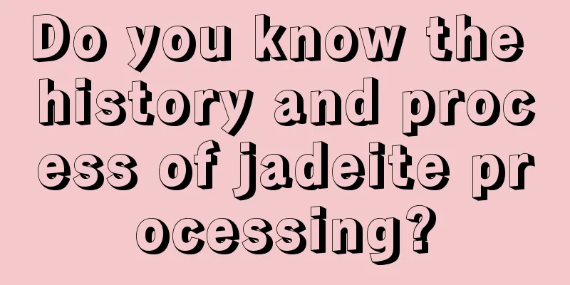 Do you know the history and process of jadeite processing?