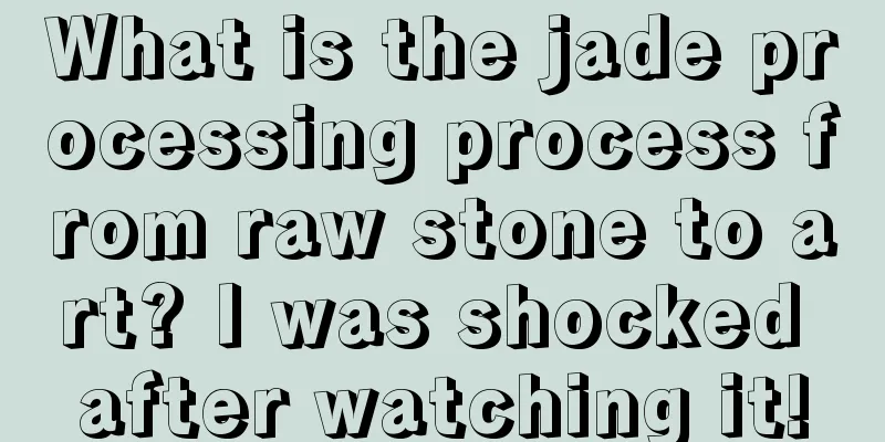 What is the jade processing process from raw stone to art? I was shocked after watching it!