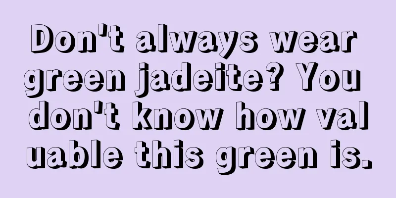 Don't always wear green jadeite? You don't know how valuable this green is.