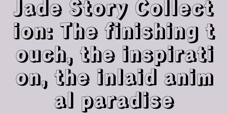 Jade Story Collection: The finishing touch, the inspiration, the inlaid animal paradise