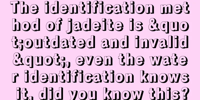 The identification method of jadeite is "outdated and invalid", even the water identification knows it, did you know this?