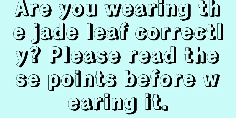 Are you wearing the jade leaf correctly? Please read these points before wearing it.