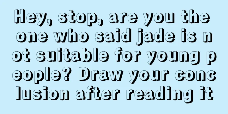 Hey, stop, are you the one who said jade is not suitable for young people? Draw your conclusion after reading it