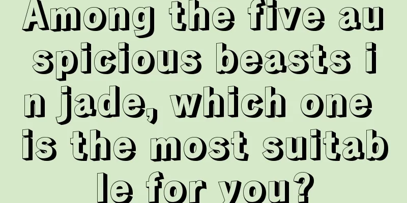 Among the five auspicious beasts in jade, which one is the most suitable for you?